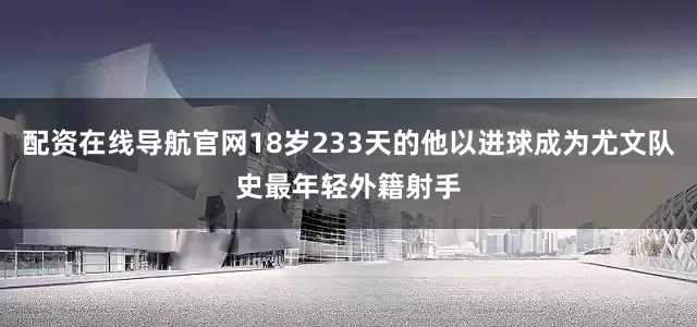 配资在线导航官网18岁233天的他以进球成为尤文队史最年轻外籍射手
