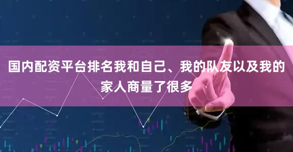 国内配资平台排名我和自己、我的队友以及我的家人商量了很多