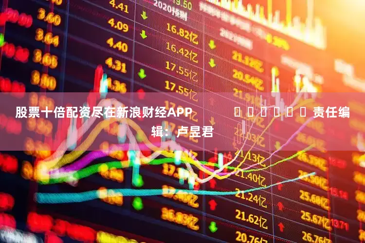 股票十倍配资尽在新浪财经APP            						责任编辑：卢昱君