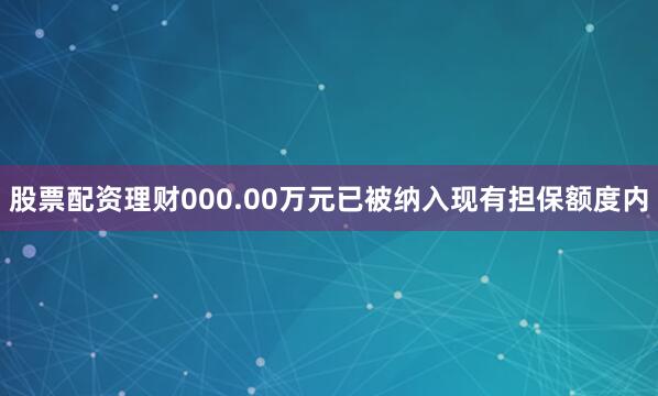 股票配资理财000.00万元已被纳入现有担保额度内