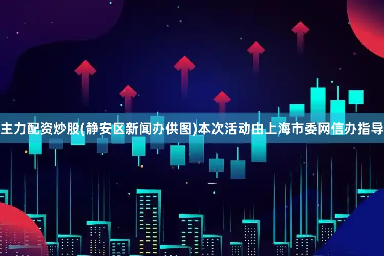 主力配资炒股(静安区新闻办供图)本次活动由上海市委网信办指导