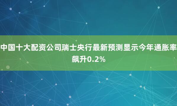 中国十大配资公司瑞士央行最新预测显示今年通胀率飙升0.2%