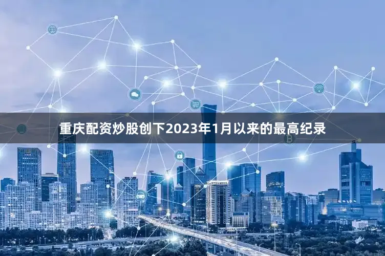 重庆配资炒股创下2023年1月以来的最高纪录
