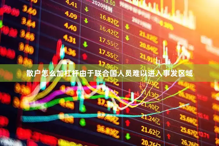 散户怎么加杠杆由于联合国人员难以进入事发区域