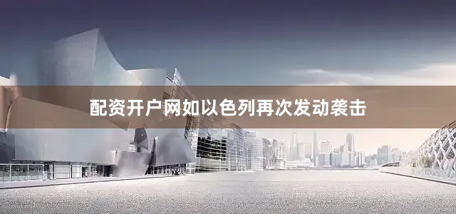 配资开户网如以色列再次发动袭击