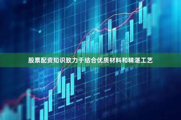 股票配资知识致力于结合优质材料和精湛工艺