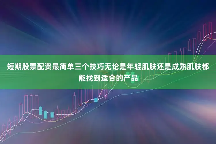 短期股票配资最简单三个技巧无论是年轻肌肤还是成熟肌肤都能找到适合的产品