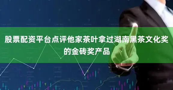 股票配资平台点评他家茶叶拿过湖南黑茶文化奖的金砖奖产品