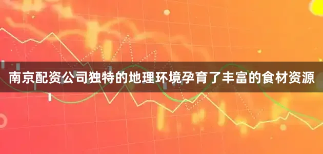 南京配资公司独特的地理环境孕育了丰富的食材资源