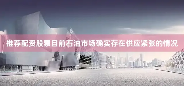 推荐配资股票目前石油市场确实存在供应紧张的情况