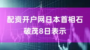 配资开户网　　日本首相石破茂8日表示