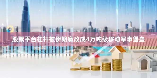 股票平台杠杆被伊朗魔改成4万吨级移动军事堡垒