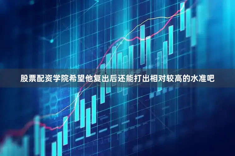 股票配资学院希望他复出后还能打出相对较高的水准吧