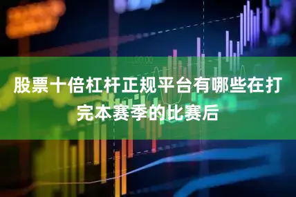 股票十倍杠杆正规平台有哪些在打完本赛季的比赛后