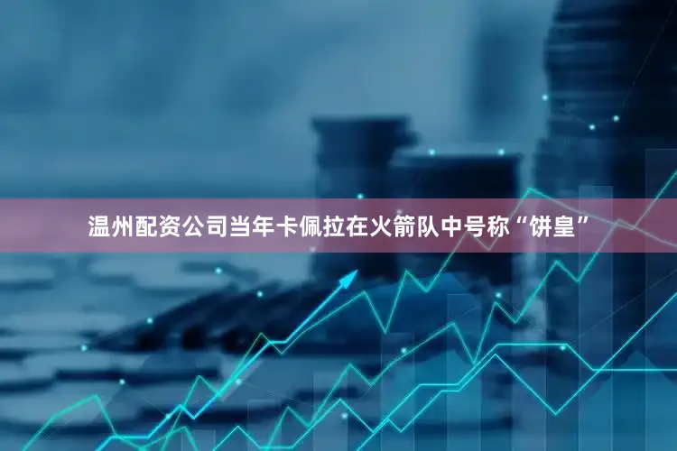 温州配资公司当年卡佩拉在火箭队中号称“饼皇”