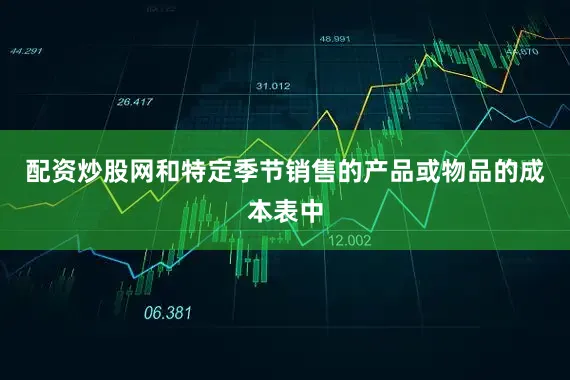 配资炒股网和特定季节销售的产品或物品的成本表中