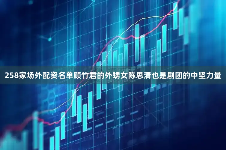 258家场外配资名单顾竹君的外甥女陈思清也是剧团的中坚力量
