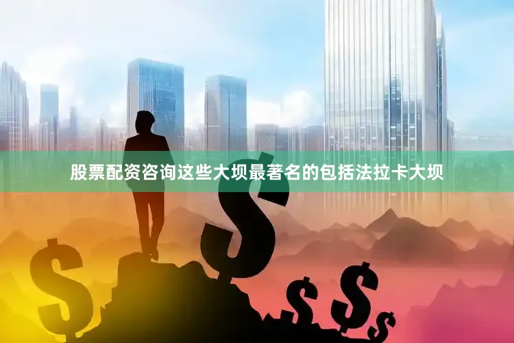 股票配资咨询这些大坝最著名的包括法拉卡大坝
