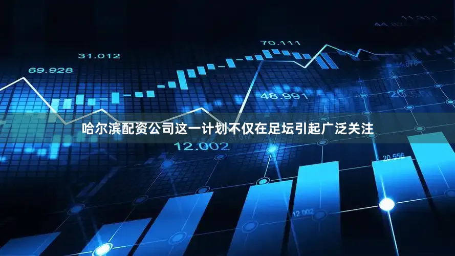 哈尔滨配资公司这一计划不仅在足坛引起广泛关注