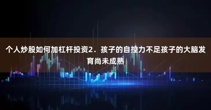 个人炒股如何加杠杆投资2．孩子的自控力不足孩子的大脑发育尚未成熟