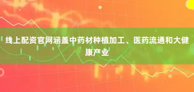 线上配资官网涵盖中药材种植加工、医药流通和大健康产业