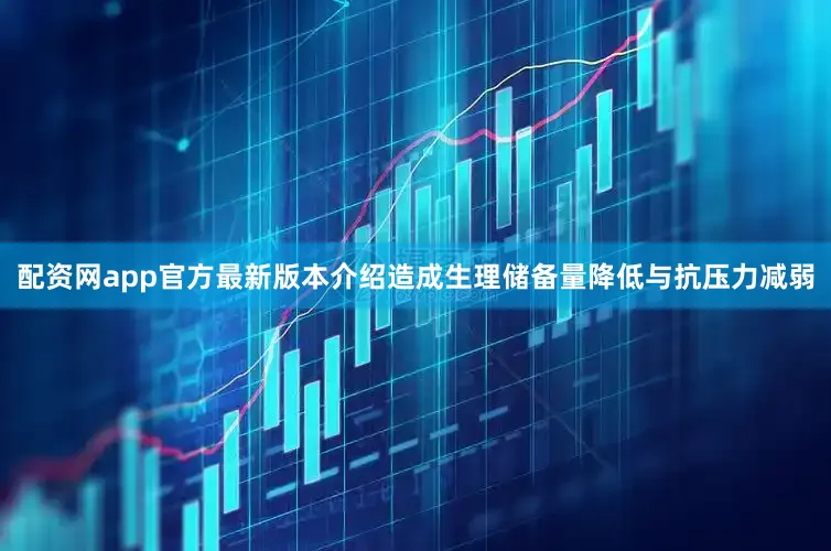 配资网app官方最新版本介绍造成生理储备量降低与抗压力减弱