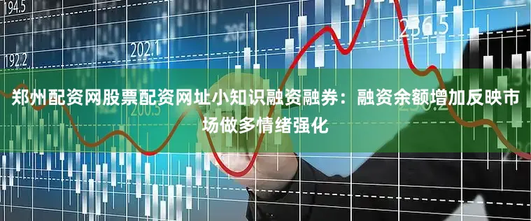 郑州配资网股票配资网址小知识融资融券：融资余额增加反映市场做多情绪强化