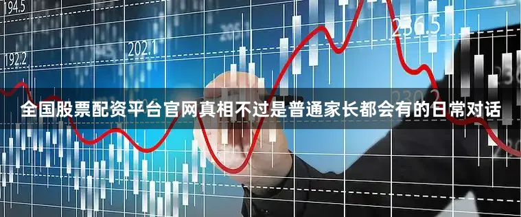 全国股票配资平台官网真相不过是普通家长都会有的日常对话
