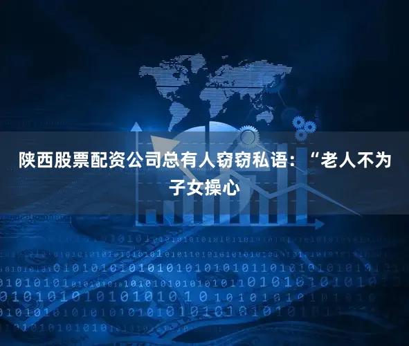 陕西股票配资公司总有人窃窃私语：“老人不为子女操心