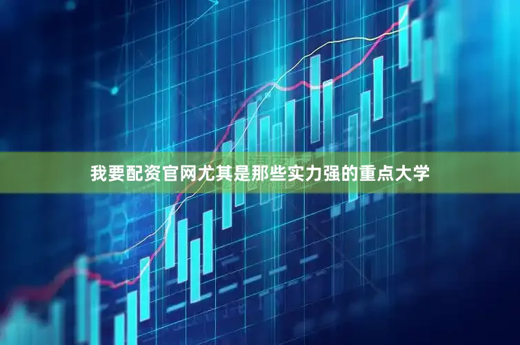 我要配资官网尤其是那些实力强的重点大学