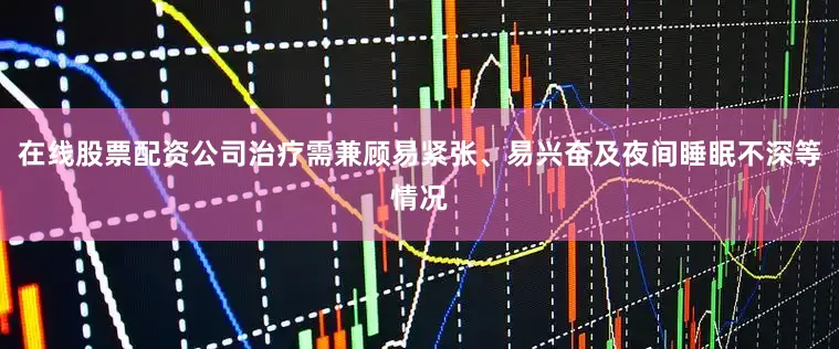 在线股票配资公司治疗需兼顾易紧张、易兴奋及夜间睡眠不深等情况