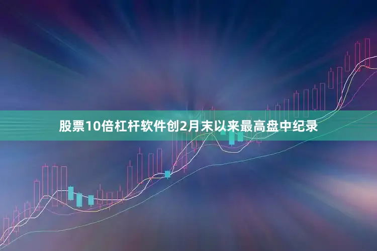 股票10倍杠杆软件创2月末以来最高盘中纪录