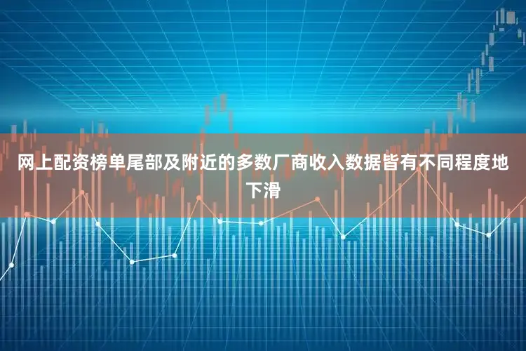 网上配资榜单尾部及附近的多数厂商收入数据皆有不同程度地下滑