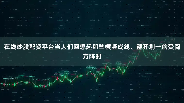 在线炒股配资平台当人们回想起那些横竖成线、整齐划一的受阅方阵时