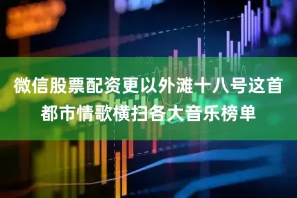 微信股票配资更以外滩十八号这首都市情歌横扫各大音乐榜单