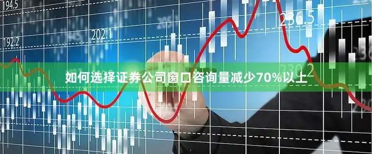 如何选择证券公司窗口咨询量减少70%以上