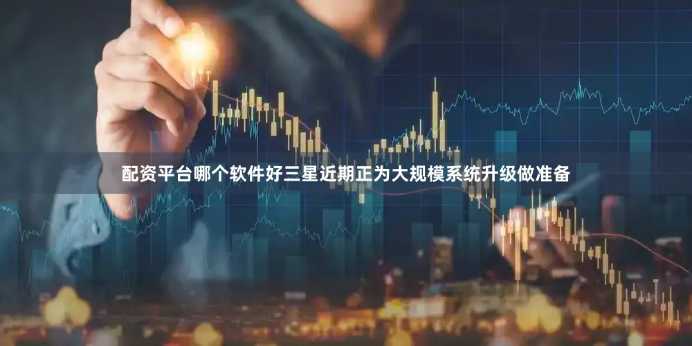 配资平台哪个软件好三星近期正为大规模系统升级做准备